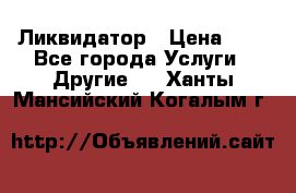 Ликвидатор › Цена ­ 1 - Все города Услуги » Другие   . Ханты-Мансийский,Когалым г.